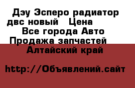 Дэу Эсперо радиатор двс новый › Цена ­ 2 300 - Все города Авто » Продажа запчастей   . Алтайский край